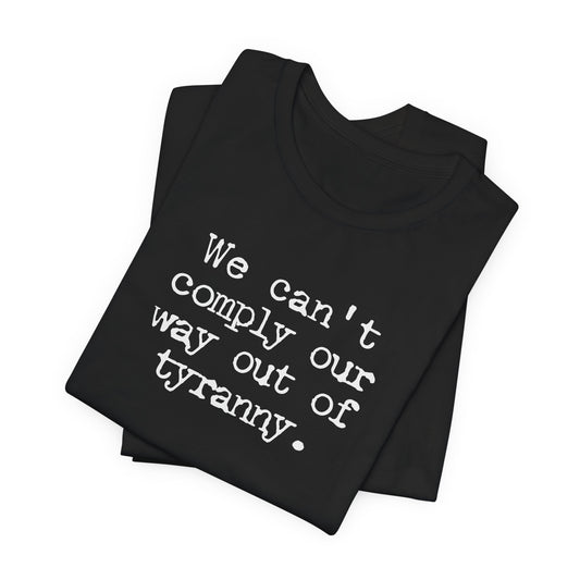 We can’t comply our way out of tyranny | Unisex Tee