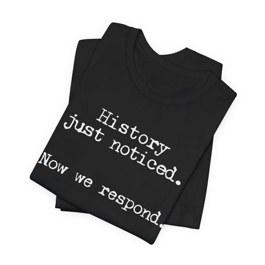 History just noticed. Now we respond. | Unisex Tee